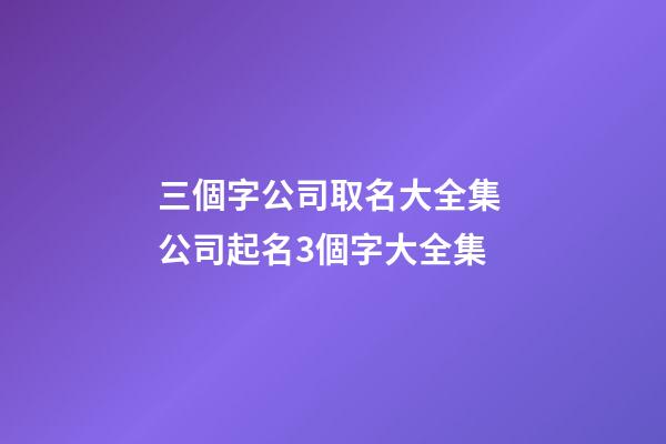 三個字公司取名大全集 公司起名3個字大全集